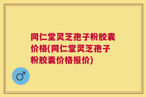同仁堂灵芝孢子粉胶囊价格(同仁堂灵芝孢子粉胶囊价格报价) 同仁堂灵芝孢子粉胶囊价格(同仁堂灵芝孢子粉胶囊价格报价)