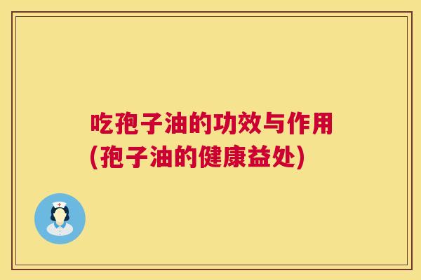 吃孢子油的功效与作用(孢子油的健康益处) 吃孢子油的功效与作用(孢子油的健康益处)