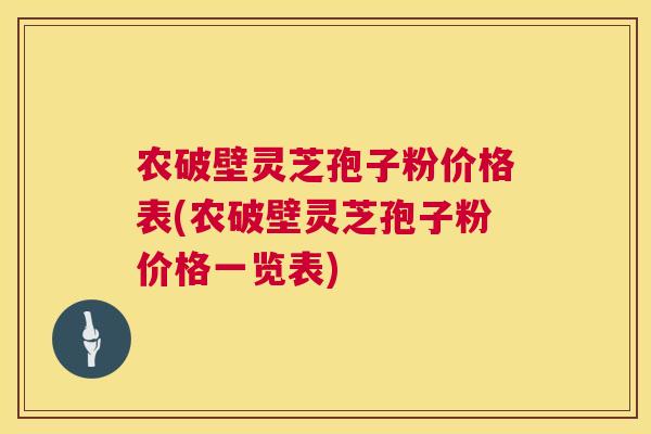农破壁灵芝孢子粉价格表(农破壁灵芝孢子粉价格一览表)