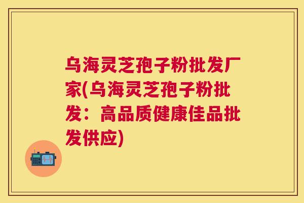 乌海灵芝孢子粉批发厂家(乌海灵芝孢子粉批发:高品质健康佳品批发供应) 乌海灵芝孢子粉批发厂家(乌海灵芝孢子粉批发:高品质健康佳品批发供应)