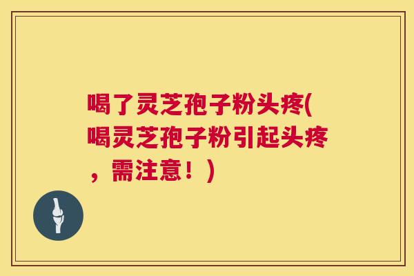 喝了灵芝孢子粉头疼(喝灵芝孢子粉引起头疼,需注意!) 喝了灵芝孢子粉头疼(喝灵芝孢子粉引起头疼,需注意!)