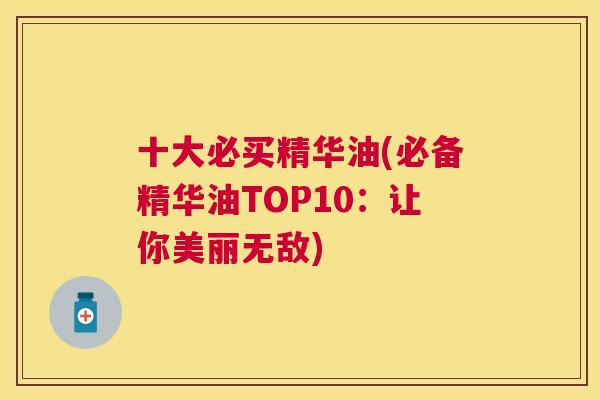 十大必买精华油(必备精华油TOP10:让你美丽无敌) 十大必买精华油(必备精华油TOP10:让你美丽无敌)