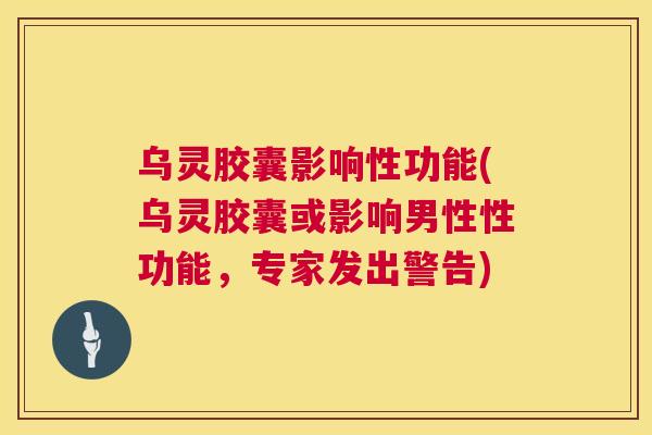 乌灵胶囊影响性功能(乌灵胶囊或影响男性性功能,专家发出警告) 乌灵胶囊影响性功能(乌灵胶囊或影响男性性功能,专家发出警告)