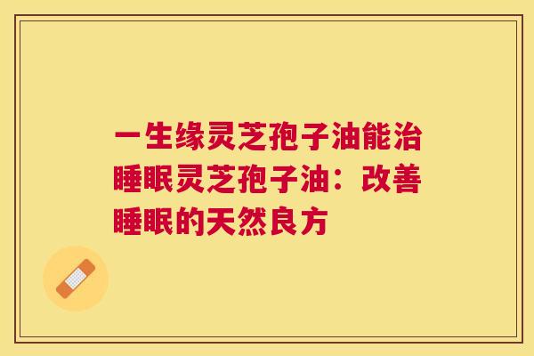 一生缘灵芝孢子油能灵芝孢子油:改善的天然良方 一生缘灵芝孢子油能灵芝孢子油:改善的天然良方