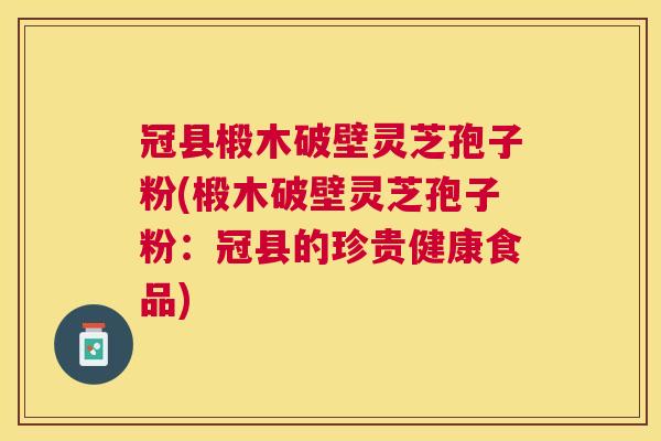 冠县椴木破壁灵芝孢子粉(椴木破壁灵芝孢子粉:冠县的珍贵健康食品) 冠县椴木破壁灵芝孢子粉(椴木破壁灵芝孢子粉:冠县的珍贵健康食品)