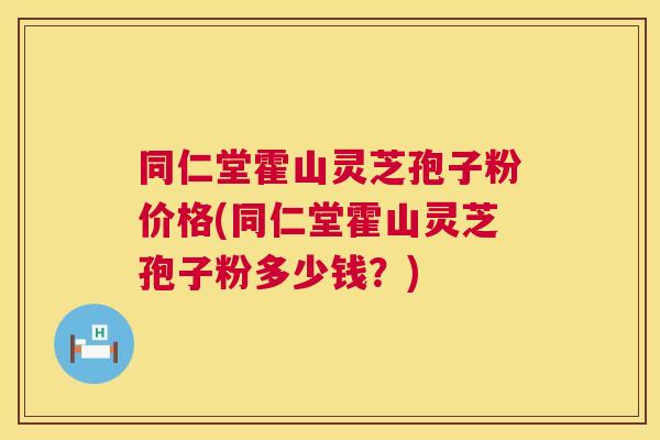 同仁堂霍山灵芝孢子粉价格(同仁堂霍山灵芝孢子粉多少钱?) 同仁堂霍山灵芝孢子粉价格(同仁堂霍山灵芝孢子粉多少钱?)