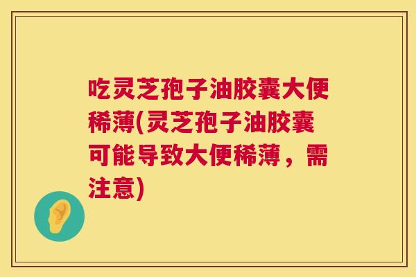 吃灵芝孢子油胶囊大便稀薄(灵芝孢子油胶囊可能导致大便稀薄,需注意) 吃灵芝孢子油胶囊大便稀薄(灵芝孢子油胶囊可能导致大便稀薄,需注意)
