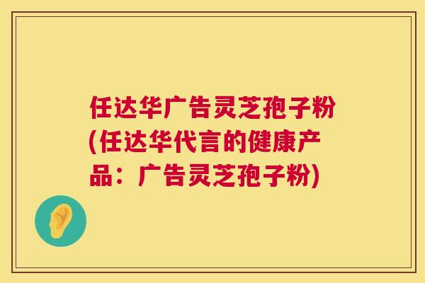任达华广告灵芝孢子粉(任达华代言的健康产品：广告灵芝孢子粉)