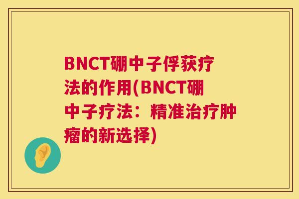 BNCT硼中子俘获疗法的作用(BNCT硼中子疗法:精准的新选择) BNCT硼中子俘获疗法的作用(BNCT硼中子疗法:精准的新选择)