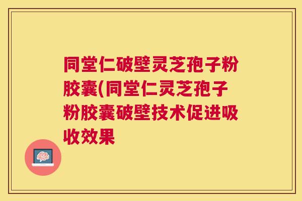 同堂仁破壁灵芝孢子粉胶囊(同堂仁灵芝孢子粉胶囊破壁技术促进吸收效果 同堂仁破壁灵芝孢子粉胶囊(同堂仁灵芝孢子粉胶囊破壁技术促进吸收效果