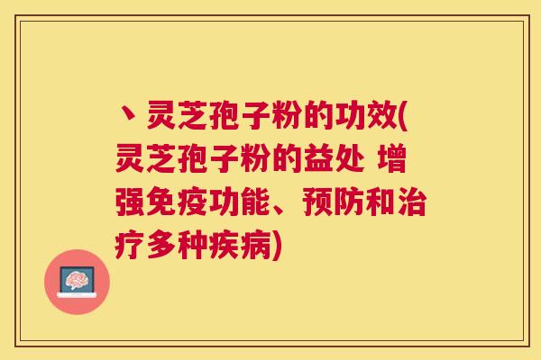 丶灵芝孢子粉的功效(灵芝孢子粉的益处 增强免疫功能、和多种) 丶灵芝孢子粉的功效(灵芝孢子粉的益处 增强免疫功能、和多种)