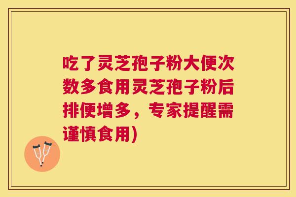 吃了灵芝孢子粉大便次数多食用灵芝孢子粉后排便增多,专家提醒需谨慎食用) 吃了灵芝孢子粉大便次数多食用灵芝孢子粉后排便增多,专家提醒需谨慎食用)