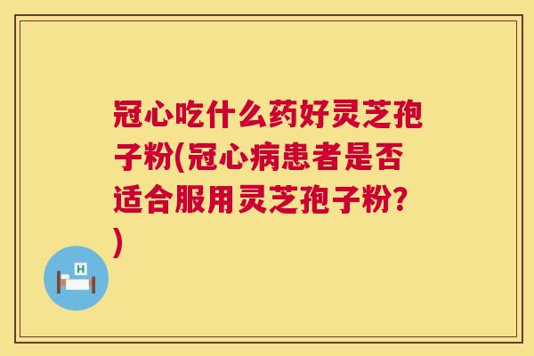冠心吃什么药好灵芝孢子粉(患者是否适合服用灵芝孢子粉?) 冠心吃什么药好灵芝孢子粉(患者是否适合服用灵芝孢子粉?)