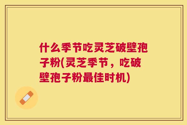 什么季节吃灵芝破壁孢子粉(灵芝季节,吃破壁孢子粉佳时机) 什么季节吃灵芝破壁孢子粉(灵芝季节,吃破壁孢子粉佳时机)