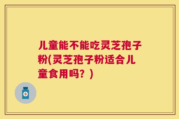 儿童能不能吃灵芝孢子粉(灵芝孢子粉适合儿童食用吗?) 儿童能不能吃灵芝孢子粉(灵芝孢子粉适合儿童食用吗?)