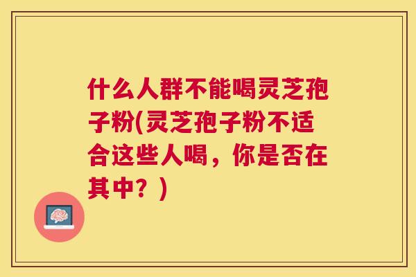 什么人群不能喝灵芝孢子粉(灵芝孢子粉不适合这些人喝,你是否在其中?) 什么人群不能喝灵芝孢子粉(灵芝孢子粉不适合这些人喝,你是否在其中?)