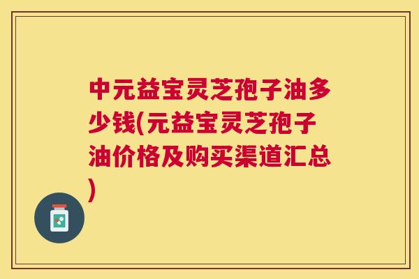 中元益宝灵芝孢子油多少钱(元益宝灵芝孢子油价格及购买渠道汇总) 中元益宝灵芝孢子油多少钱(元益宝灵芝孢子油价格及购买渠道汇总)