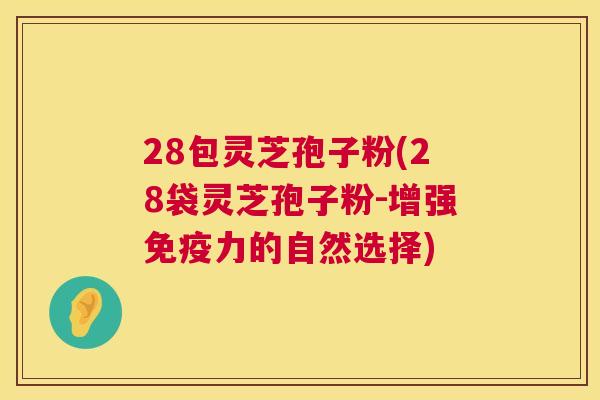 28包灵芝孢子粉(28袋灵芝孢子粉-增强免疫力的自然选择) 28包灵芝孢子粉(28袋灵芝孢子粉-增强免疫力的自然选择)