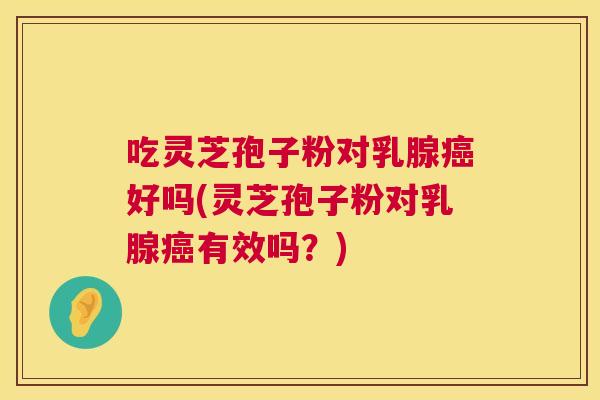 吃灵芝孢子粉对乳腺好吗(灵芝孢子粉对乳腺有效吗?) 吃灵芝孢子粉对乳腺好吗(灵芝孢子粉对乳腺有效吗?)