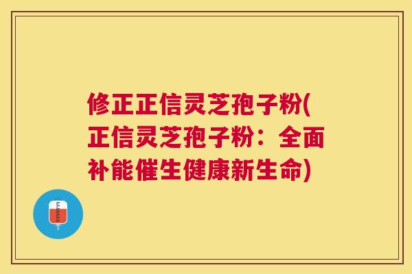 修正正信灵芝孢子粉(正信灵芝孢子粉:全面补能催生健康新生命) 修正正信灵芝孢子粉(正信灵芝孢子粉:全面补能催生健康新生命)