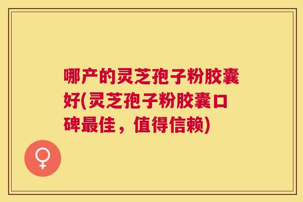 哪产的灵芝孢子粉胶囊好(灵芝孢子粉胶囊口碑佳,值得信赖) 哪产的灵芝孢子粉胶囊好(灵芝孢子粉胶囊口碑佳,值得信赖)