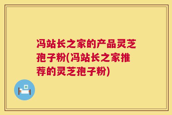 冯站长之家的产品灵芝孢子粉(冯站长之家推荐的灵芝孢子粉) 冯站长之家的产品灵芝孢子粉(冯站长之家推荐的灵芝孢子粉)