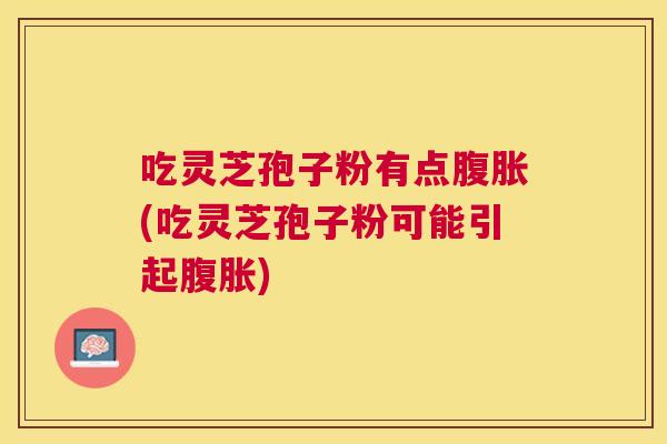 吃灵芝孢子粉有点腹胀(吃灵芝孢子粉可能引起腹胀) 吃灵芝孢子粉有点腹胀(吃灵芝孢子粉可能引起腹胀)