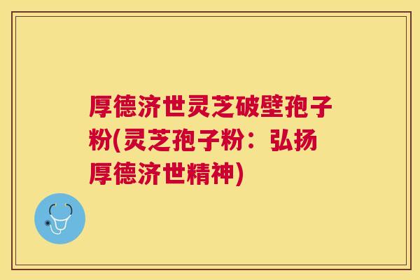厚德济世灵芝破壁孢子粉(灵芝孢子粉:弘扬厚德济世精神) 厚德济世灵芝破壁孢子粉(灵芝孢子粉:弘扬厚德济世精神)