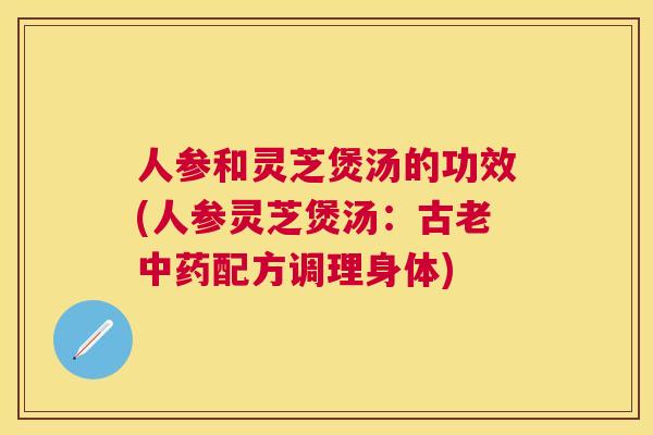 人参和灵芝煲汤的功效(人参灵芝煲汤:古老配方调理身体) 人参和灵芝煲汤的功效(人参灵芝煲汤:古老配方调理身体)