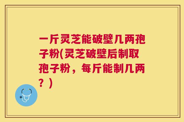 一斤灵芝能破壁几两孢子粉(灵芝破壁后制取孢子粉,每斤能制几两?) 一斤灵芝能破壁几两孢子粉(灵芝破壁后制取孢子粉,每斤能制几两?)