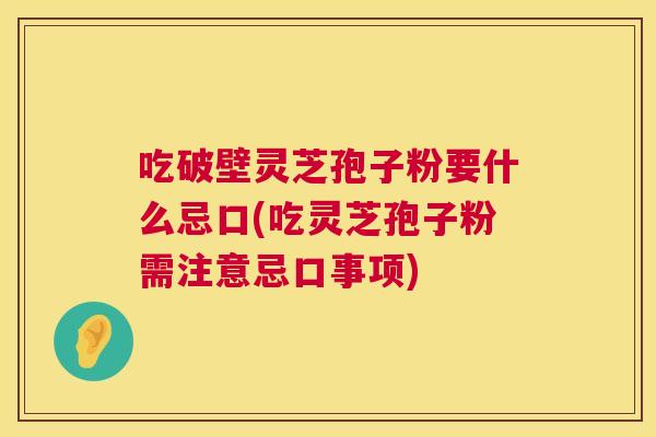 吃破壁灵芝孢子粉要什么忌口(吃灵芝孢子粉需注意忌口事项) 吃破壁灵芝孢子粉要什么忌口(吃灵芝孢子粉需注意忌口事项)