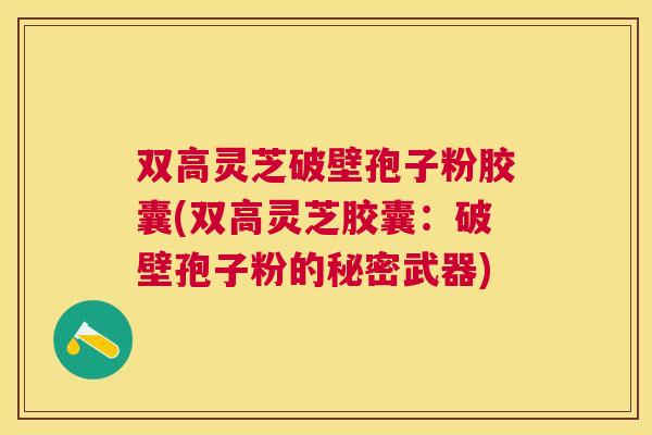 双高灵芝破壁孢子粉胶囊(双高灵芝胶囊:破壁孢子粉的秘密武器) 双高灵芝破壁孢子粉胶囊(双高灵芝胶囊:破壁孢子粉的秘密武器)