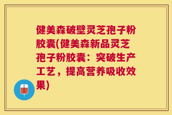 健美森破壁灵芝孢子粉胶囊(健美森新品灵芝孢子粉胶囊:突破生产工艺,提高营养吸收效果) 健美森破壁灵芝孢子粉胶囊(健美森新品灵芝孢子粉胶囊:突破生产工艺,提高营养吸收效果)