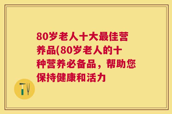 80岁老人十大佳营养品(80岁老人的十种营养必备品,帮助您保持健康和活力 80岁老人十大佳营养品(80岁老人的十种营养必备品,帮助您保持健康和活力