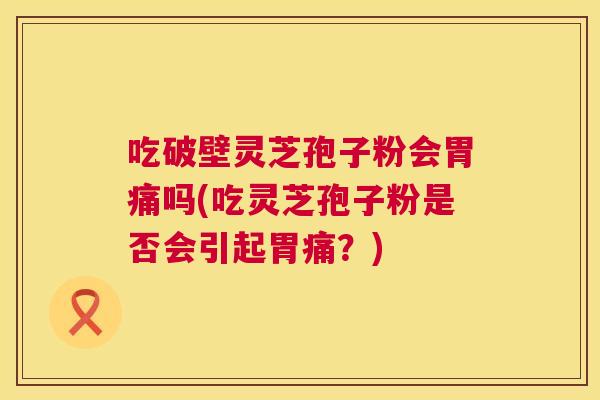 吃破壁灵芝孢子粉会胃痛吗(吃灵芝孢子粉是否会引起胃痛?) 吃破壁灵芝孢子粉会胃痛吗(吃灵芝孢子粉是否会引起胃痛?)
