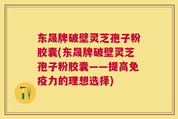 东晟牌破壁灵芝孢子粉胶囊(东晟牌破壁灵芝孢子粉胶囊——提高免疫力的理想选择)