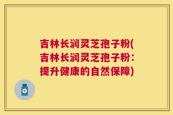 吉林长润灵芝孢子粉(吉林长润灵芝孢子粉:提升健康的自然保障) 吉林长润灵芝孢子粉(吉林长润灵芝孢子粉:提升健康的自然保障)