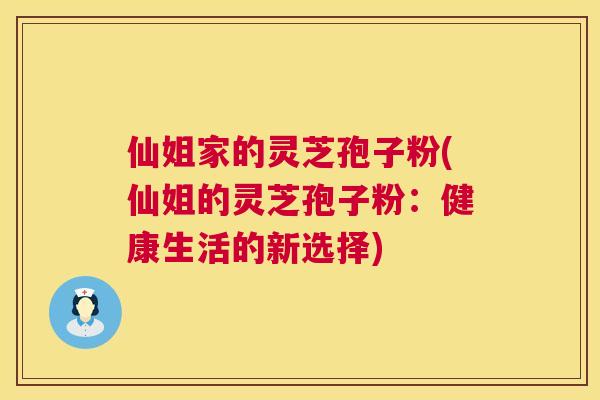 仙姐家的灵芝孢子粉(仙姐的灵芝孢子粉:健康生活的新选择) 仙姐家的灵芝孢子粉(仙姐的灵芝孢子粉:健康生活的新选择)