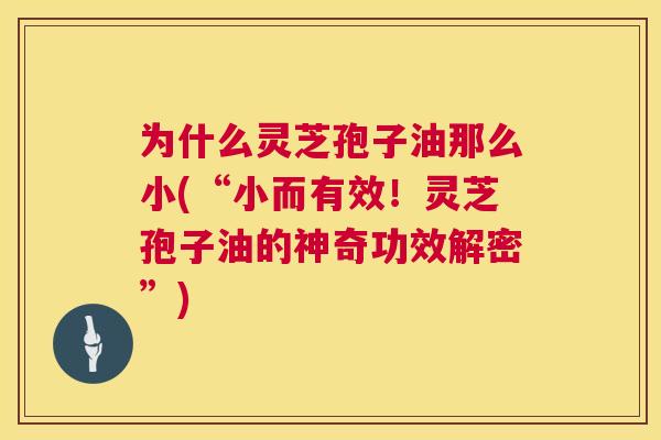 为什么灵芝孢子油那么小(“小而有效!灵芝孢子油的神奇功效解密”) 为什么灵芝孢子油那么小(“小而有效!灵芝孢子油的神奇功效解密”)