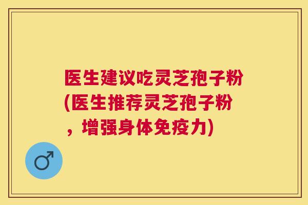 医生建议吃灵芝孢子粉(医生推荐灵芝孢子粉,增强身体免疫力) 医生建议吃灵芝孢子粉(医生推荐灵芝孢子粉,增强身体免疫力)