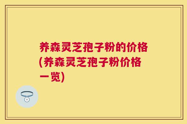 养森灵芝孢子粉的价格(养森灵芝孢子粉价格一览) 养森灵芝孢子粉的价格(养森灵芝孢子粉价格一览)
