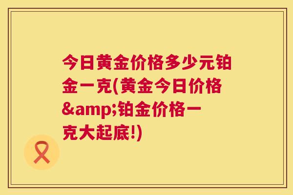 今日黄金价格多少元铂金一克(黄金今日价格&铂金价格一克大起底!) 今日黄金价格多少元铂金一克(黄金今日价格&铂金价格一克大起底!)