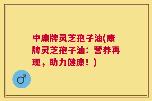 中康牌灵芝孢子油(康牌灵芝孢子油:营养再现,助力健康!) 中康牌灵芝孢子油(康牌灵芝孢子油:营养再现,助力健康!)