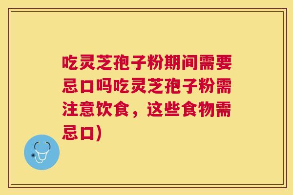 吃灵芝孢子粉期间需要忌口吗吃灵芝孢子粉需注意饮食,这些食物需忌口) 吃灵芝孢子粉期间需要忌口吗吃灵芝孢子粉需注意饮食,这些食物需忌口)