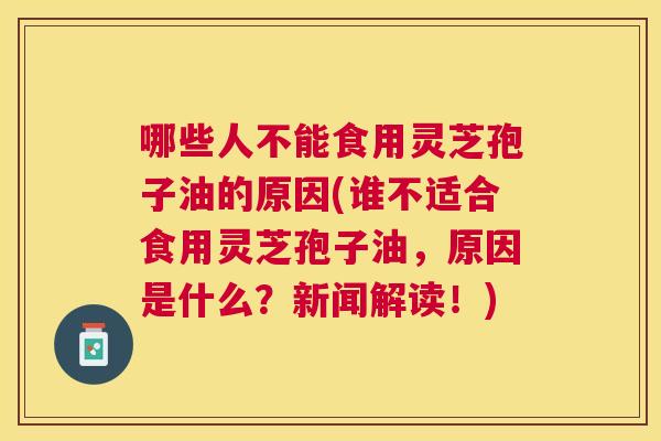 哪些人不能食用灵芝孢子油的原因(谁不适合食用灵芝孢子油,原因是什么?新闻解读!) 哪些人不能食用灵芝孢子油的原因(谁不适合食用灵芝孢子油,原因是什么?新闻解读!)