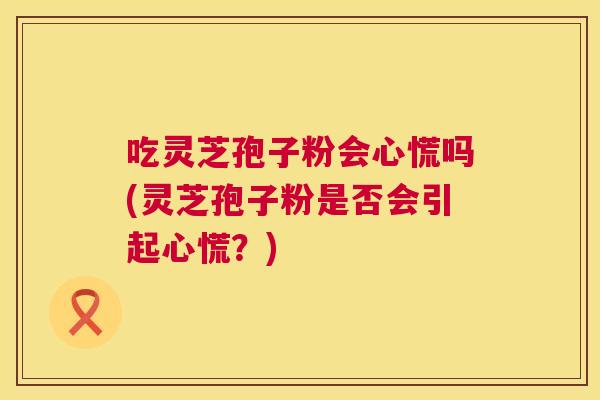 吃灵芝孢子粉会心慌吗(灵芝孢子粉是否会引起心慌？)