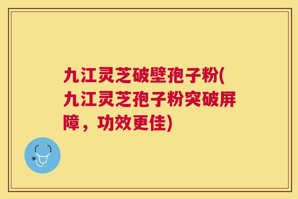 九江灵芝破壁孢子粉(九江灵芝孢子粉突破屏障,功效更佳) 九江灵芝破壁孢子粉(九江灵芝孢子粉突破屏障,功效更佳)