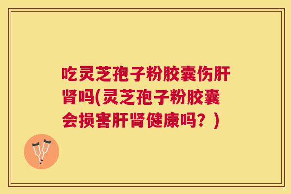 吃灵芝孢子粉胶囊伤吗(灵芝孢子粉胶囊会损害健康吗?) 吃灵芝孢子粉胶囊伤吗(灵芝孢子粉胶囊会损害健康吗?)