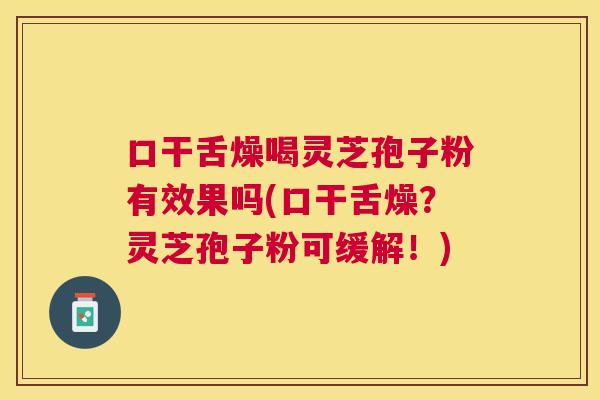 口干舌燥喝灵芝孢子粉有效果吗(口干舌燥?灵芝孢子粉可缓解!) 口干舌燥喝灵芝孢子粉有效果吗(口干舌燥?灵芝孢子粉可缓解!)