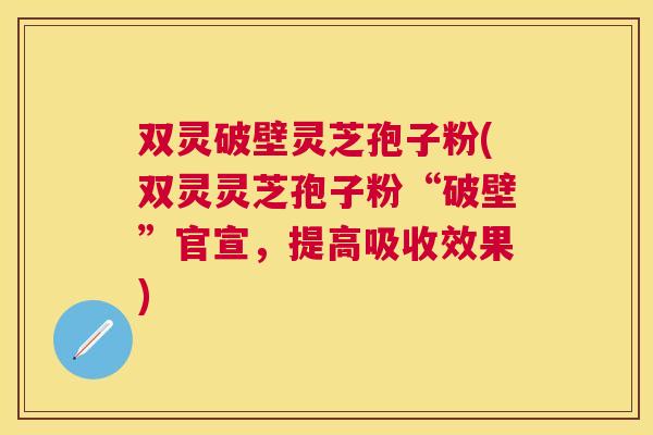 双灵破壁灵芝孢子粉(双灵灵芝孢子粉“破壁”官宣,提高吸收效果) 双灵破壁灵芝孢子粉(双灵灵芝孢子粉“破壁”官宣,提高吸收效果)